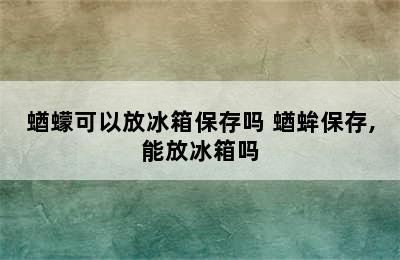 蝤蠓可以放冰箱保存吗 蝤蛑保存,能放冰箱吗